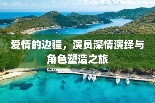 愛情的邊疆，演員深情演繹與角色塑造之旅
