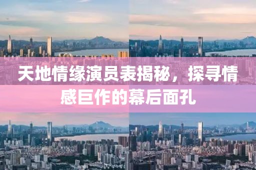 天地情緣演員表揭秘，探尋情感巨作的幕后面孔