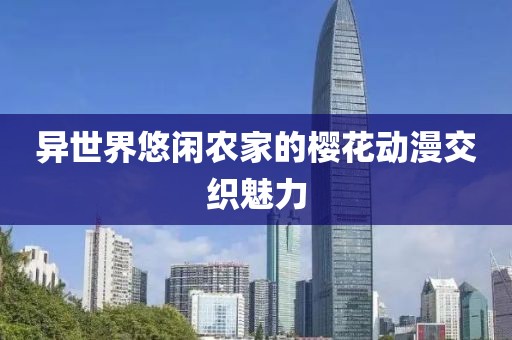 異世界悠閑農(nóng)家的櫻花動漫交織魅力