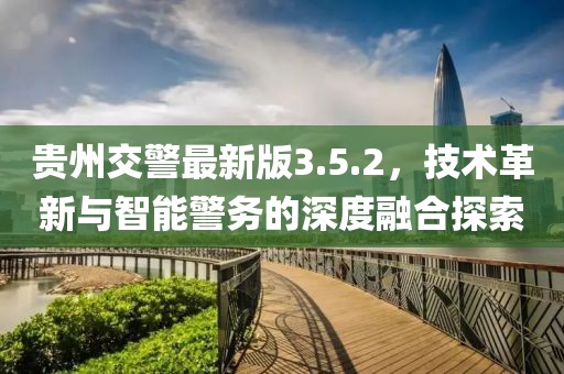 貴州交警最新版3.5.2，技術(shù)革新與智能警務(wù)的深度融合探索
