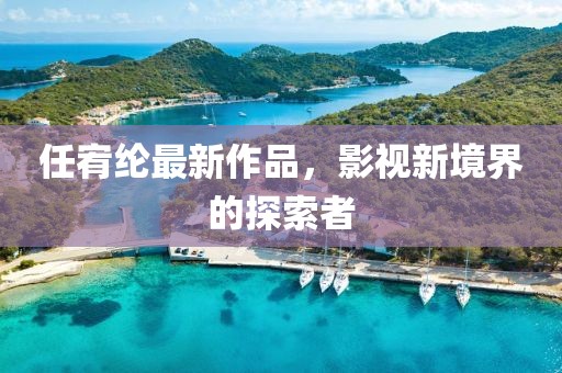 任宥綸最新作品，影視新境界的探索者