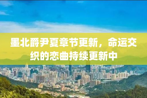 墨北爵尹夏章節(jié)更新，命運(yùn)交織的戀曲持續(xù)更新中