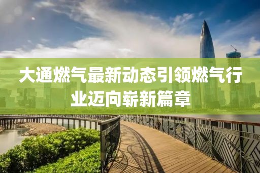 大通燃?xì)庾钚聞?dòng)態(tài)引領(lǐng)燃?xì)庑袠I(yè)邁向嶄新篇章
