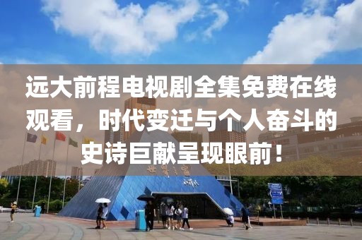 遠(yuǎn)大前程電視劇全集免費(fèi)在線觀看，時(shí)代變遷與個(gè)人奮斗的史詩(shī)巨獻(xiàn)呈現(xiàn)眼前！