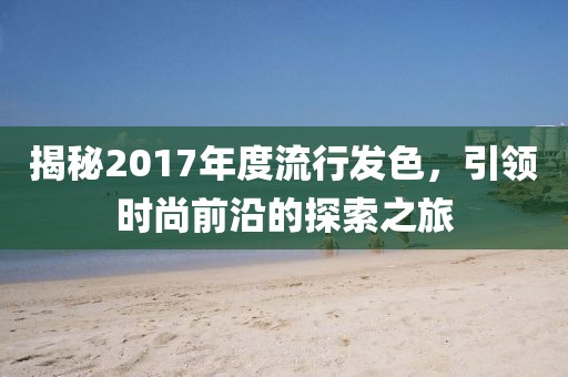 揭秘2017年度流行發(fā)色，引領(lǐng)時尚前沿的探索之旅