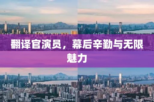 翻譯官演員，幕后辛勤與無限魅力