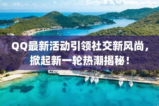 QQ最新活動引領(lǐng)社交新風(fēng)尚，掀起新一輪熱潮揭秘！