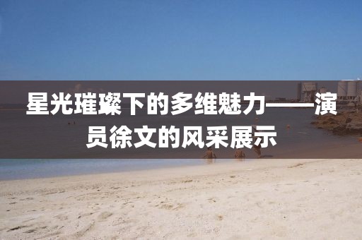 星光璀璨下的多維魅力——演員徐文的風(fēng)采展示