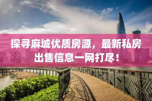 探尋麻城優(yōu)質(zhì)房源，最新私房出售信息一網(wǎng)打盡！