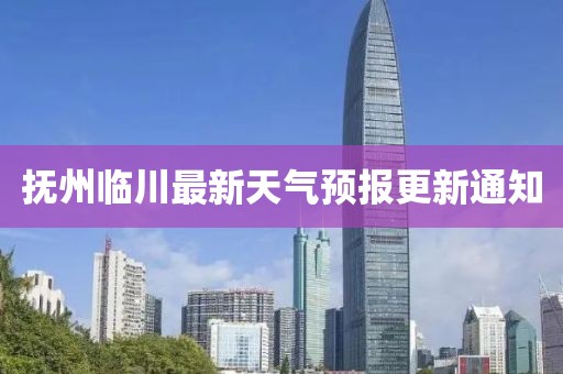 撫州臨川最新天氣預(yù)報(bào)更新通知