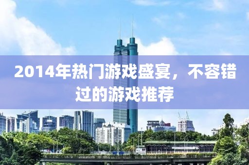 2014年熱門游戲盛宴，不容錯(cuò)過的游戲推薦