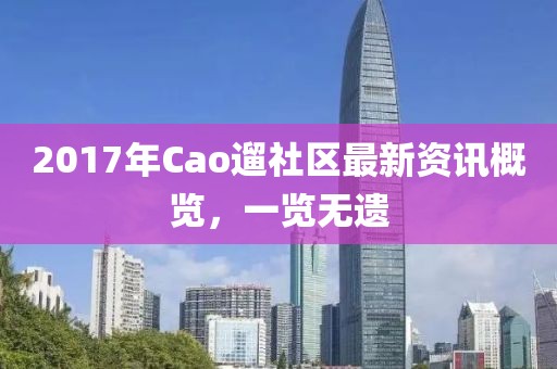 2017年Cao遛社區(qū)最新資訊概覽，一覽無(wú)遺
