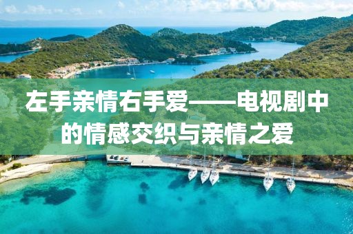 左手親情右手愛(ài)——電視劇中的情感交織與親情之愛(ài)