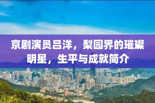 京劇演員呂洋，梨園界的璀璨明星，生平與成就簡介