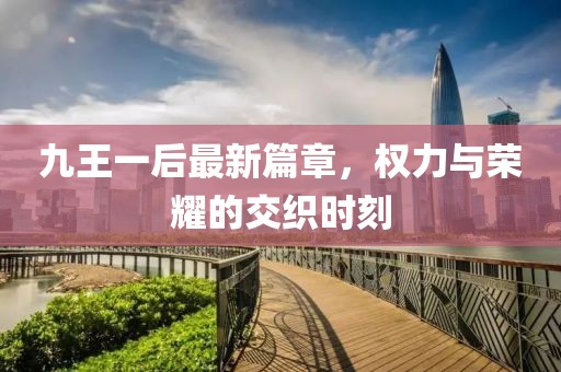 九王一后最新篇章，權(quán)力與榮耀的交織時(shí)刻