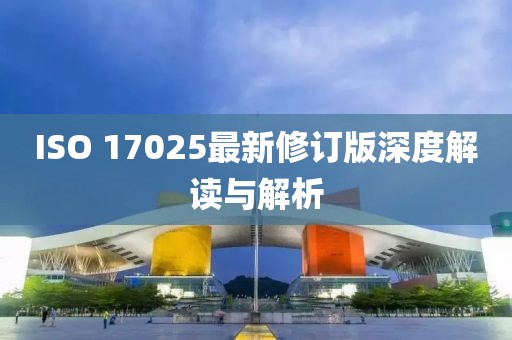 ISO 17025最新修訂版深度解讀與解析