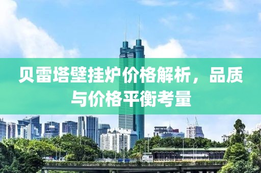 貝雷塔壁掛爐價(jià)格解析，品質(zhì)與價(jià)格平衡考量