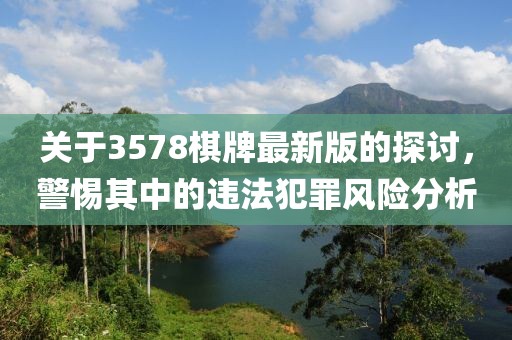 關(guān)于3578棋牌最新版的探討，警惕其中的違法犯罪風險分析