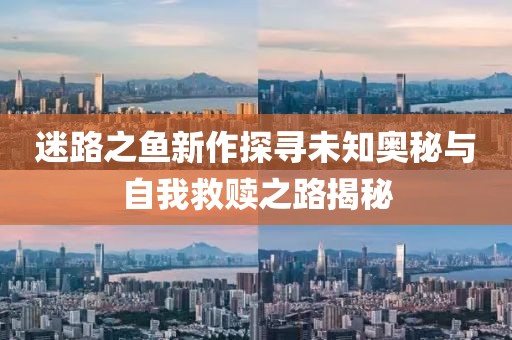 迷路之魚新作探尋未知奧秘與自我救贖之路揭秘