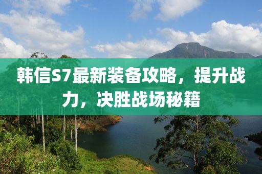 韓信S7最新裝備攻略，提升戰(zhàn)力，決勝戰(zhàn)場秘籍