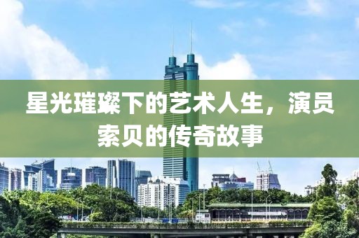 星光璀璨下的藝術(shù)人生，演員索貝的傳奇故事