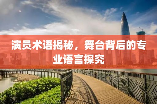 演員術(shù)語揭秘，舞臺(tái)背后的專業(yè)語言探究
