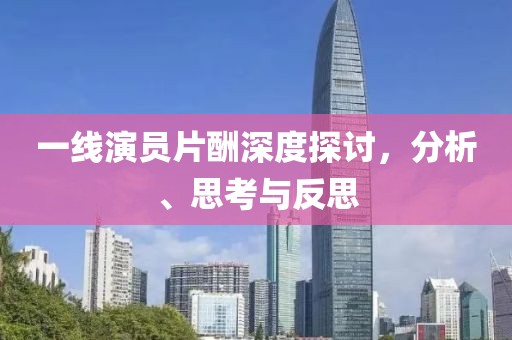 一線演員片酬深度探討，分析、思考與反思