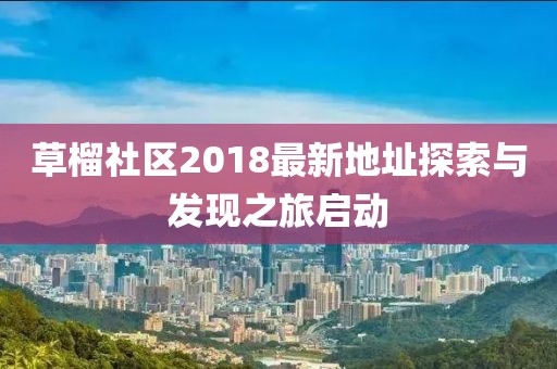 草榴社區(qū)2018最新地址探索與發(fā)現(xiàn)之旅啟動(dòng)