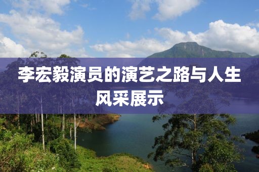 李宏毅演員的演藝之路與人生風(fēng)采展示