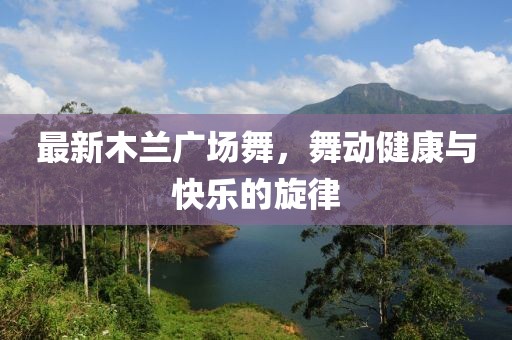 最新木蘭廣場舞，舞動健康與快樂的旋律