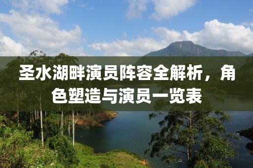 圣水湖畔演員陣容全解析，角色塑造與演員一覽表