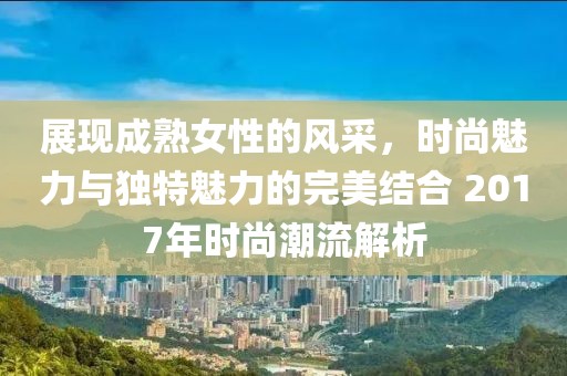 展現(xiàn)成熟女性的風(fēng)采，時(shí)尚魅力與獨(dú)特魅力的完美結(jié)合 2017年時(shí)尚潮流解析