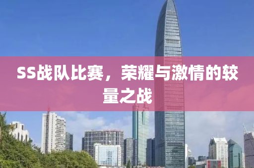 SS戰(zhàn)隊比賽，榮耀與激情的較量之戰(zhàn)