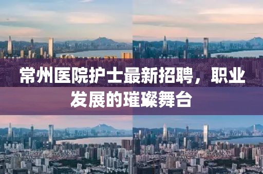 常州醫(yī)院護士最新招聘，職業(yè)發(fā)展的璀璨舞臺
