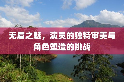 無眉之魅，演員的獨特審美與角色塑造的挑戰(zhàn)