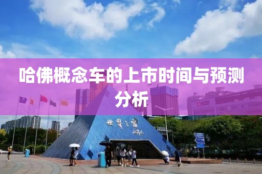哈佛概念車的上市時間與預測分析