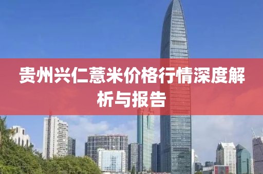 貴州興仁薏米價格行情深度解析與報告