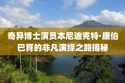 奇異博士演員本尼迪克特·康伯巴育的非凡演繹之路揭秘
