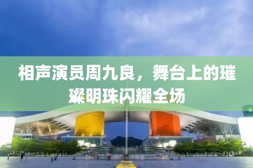 相聲演員周九良，舞臺(tái)上的璀璨明珠閃耀全場