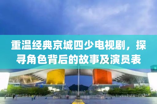 重溫經(jīng)典京城四少電視劇，探尋角色背后的故事及演員表