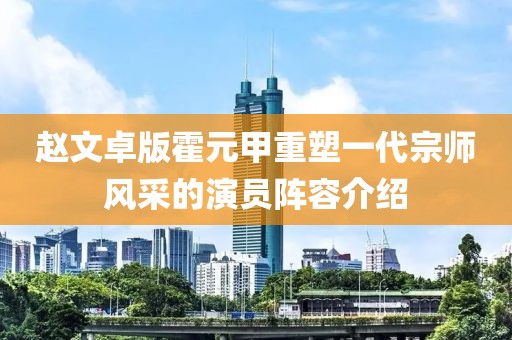 趙文卓版霍元甲重塑一代宗師風(fēng)采的演員陣容介紹