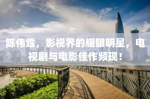 陳偉霆，影視界的耀眼明星，電視劇與電影佳作頻現(xiàn)！