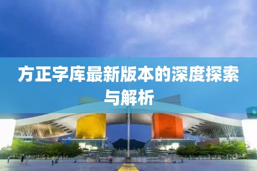 方正字庫最新版本的深度探索與解析