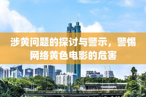 涉黃問題的探討與警示，警惕網(wǎng)絡(luò)黃色電影的危害