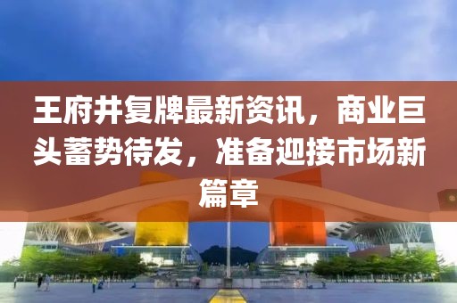 王府井復(fù)牌最新資訊，商業(yè)巨頭蓄勢待發(fā)，準(zhǔn)備迎接市場新篇章