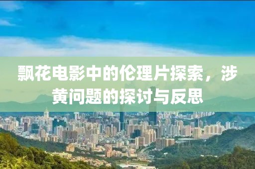 飄花電影中的倫理片探索，涉黃問(wèn)題的探討與反思