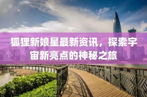 狐貍新娘星最新資訊，探索宇宙新亮點的神秘之旅