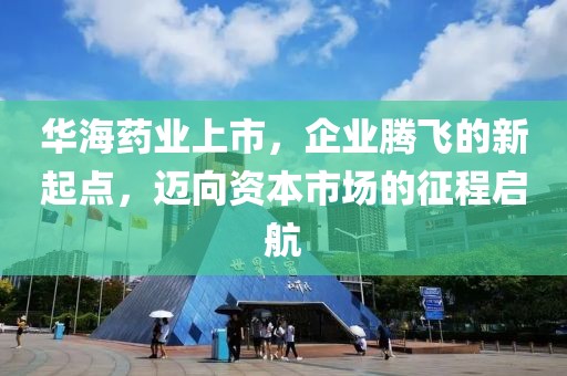 華海藥業(yè)上市，企業(yè)騰飛的新起點(diǎn)，邁向資本市場(chǎng)的征程啟航