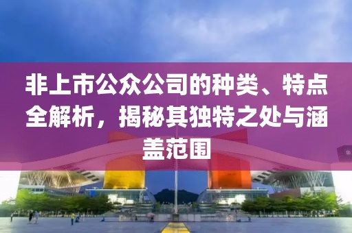 非上市公眾公司的種類、特點全解析，揭秘其獨特之處與涵蓋范圍