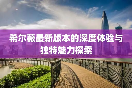 希爾薇最新版本的深度體驗(yàn)與獨(dú)特魅力探索